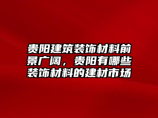 貴陽建筑裝飾材料前景廣闊，貴陽有哪些裝飾材料的建材市場(chǎng)