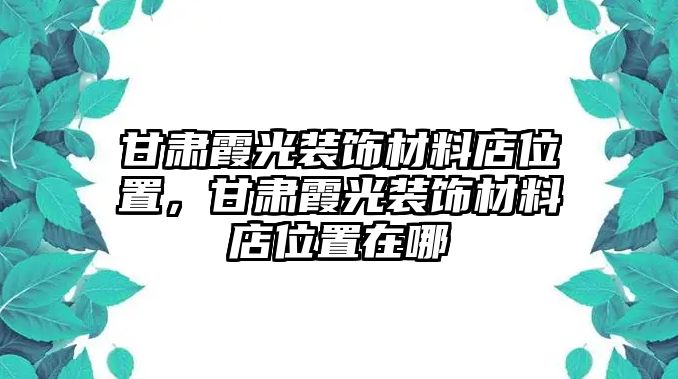 甘肅霞光裝飾材料店位置，甘肅霞光裝飾材料店位置在哪