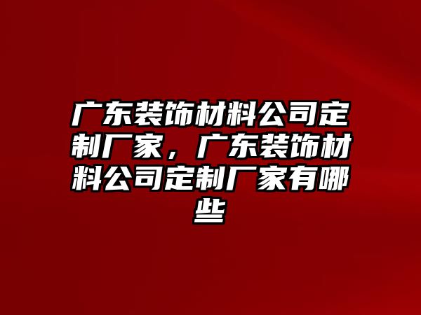 廣東裝飾材料公司定制廠家，廣東裝飾材料公司定制廠家有哪些